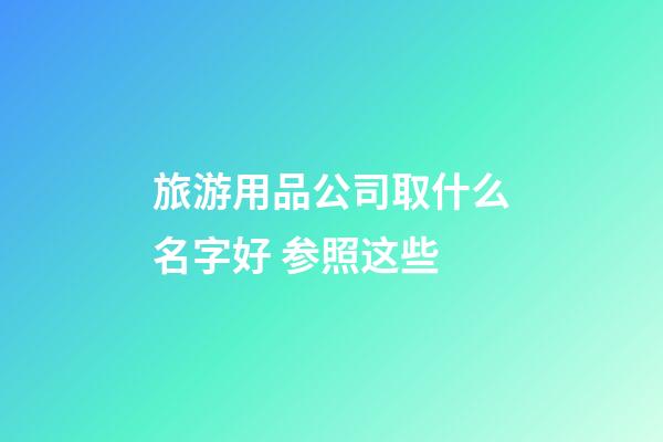 旅游用品公司取什么名字好 参照这些-第1张-公司起名-玄机派